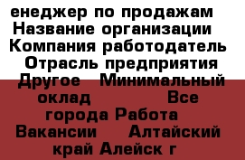 "Mенеджер по продажам › Название организации ­ Компания-работодатель › Отрасль предприятия ­ Другое › Минимальный оклад ­ 26 000 - Все города Работа » Вакансии   . Алтайский край,Алейск г.